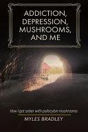 Addiction, Depression, Mushrooms, and Me: How I Got Sober with Psilocybin Mushrooms. | 9999903064848 | Myles Bradley